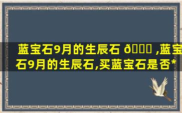 蓝宝石9月的生辰石 🍀 ,蓝宝石9月的生辰石,买蓝宝石是否*
便宜点呢